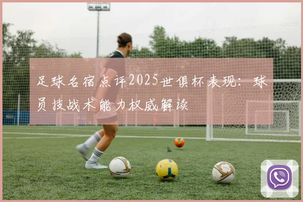 足球名宿点评2025世俱杯表现：球员技战术能力权威解读