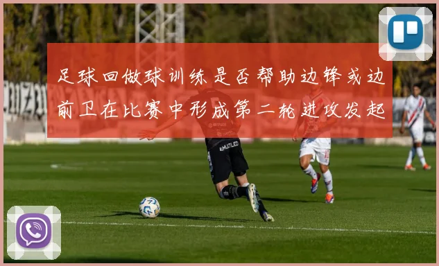 足球回做球训练是否帮助边锋或边前卫在比赛中形成第二轮进攻发起位置