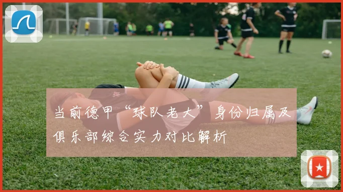 当前德甲“球队老大”身份归属及俱乐部综合实力对比解析