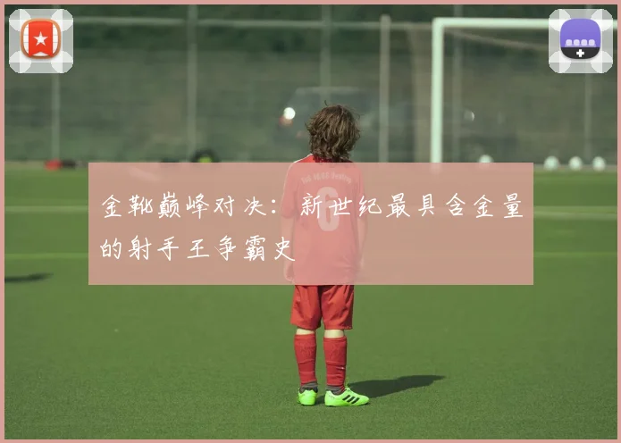 金靴巅峰对决：新世纪最具含金量的射手王争霸史