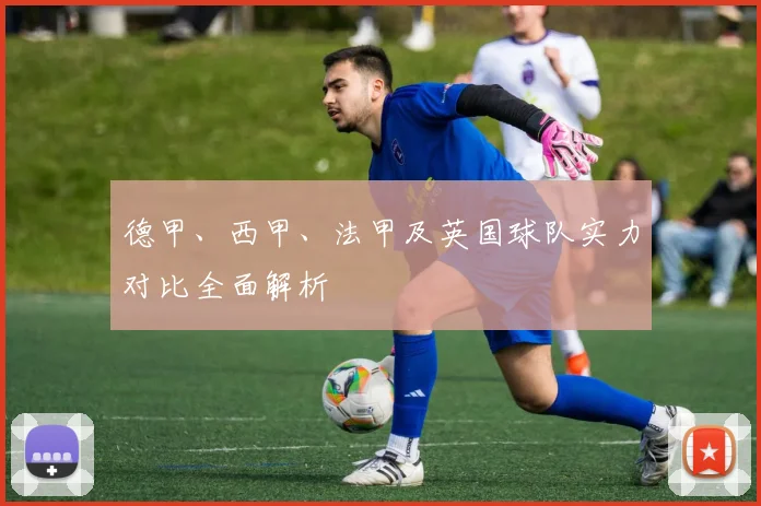 德甲、西甲、法甲及英国球队实力对比全面解析