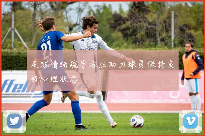 足球情绪疏导方法助力球员保持良好心理状态