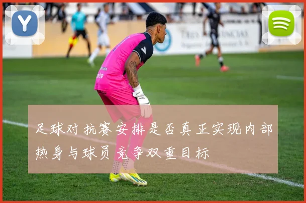 足球对抗赛安排是否真正实现内部热身与球员竞争双重目标