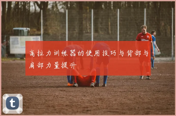高拉力训练器的使用技巧与背部与肩部力量提升