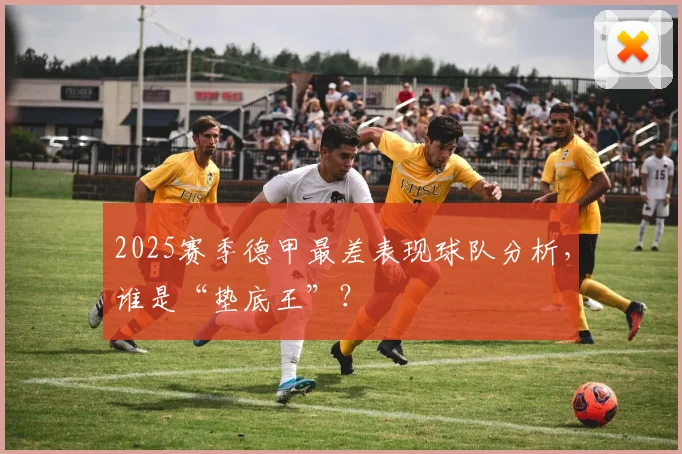 2025赛季德甲最差表现球队分析，谁是“垫底王”？