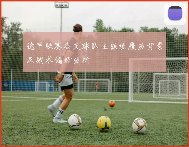 德甲联赛各支球队主教练履历背景及战术偏好分析