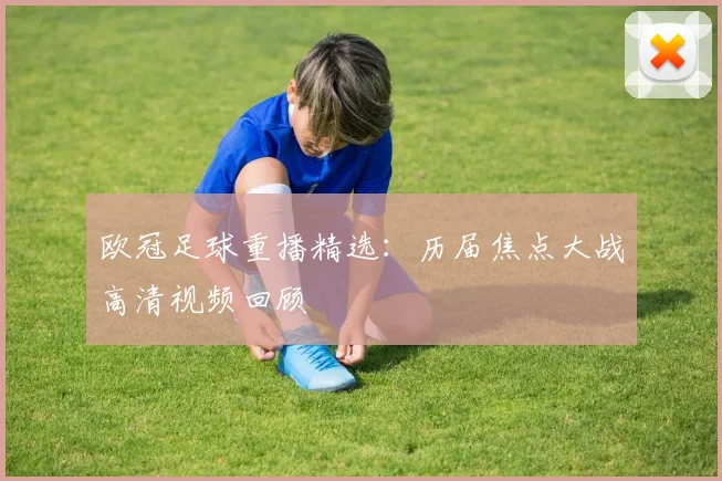 欧冠足球重播精选：历届焦点大战高清视频回顾