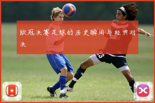 欧冠决赛足球的历史瞬间与经典对决