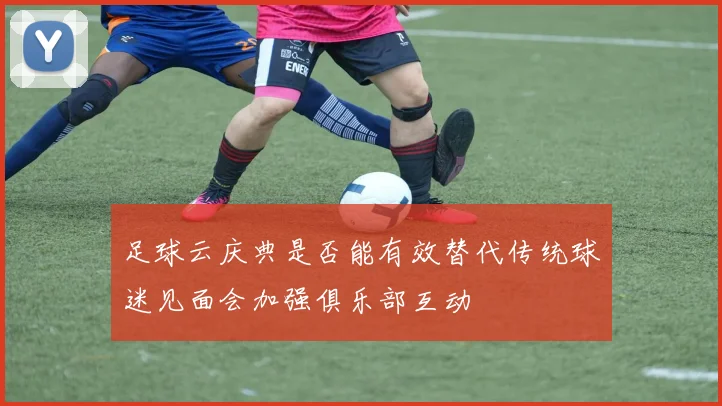 足球云庆典是否能有效替代传统球迷见面会加强俱乐部互动