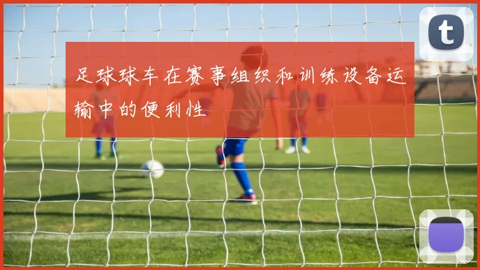 足球球车在赛事组织和训练设备运输中的便利性